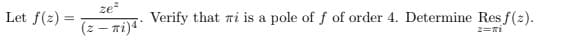 Let f(2)=
ze²
(z - Ti) 4
Verify that mi is a pole of f of order 4. Determine Res f(z).
2=Ti