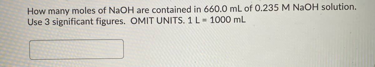 How many moles of NaOH are contained in 660.0 mL of 0.235 M NaOH solution.
Use 3 significant figures. OMIT UNITS. 1 L = 1000 mL
%3D
