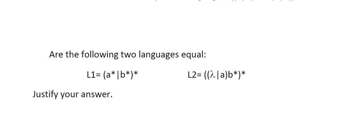 Are the following two languages equal:
L1= (a* |b*)*
L2= ((^. |a)b*)*
Justify your answer.
