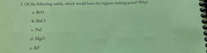 5. Of the following solids, which would have the highest melting point? Why?
a. BeO
b. NaCl
c. Nal
d. MgO
e. KF