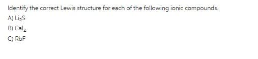 Identify the correct Lewis structure for each of the following ionic compounds.
A) Li₂S
B) Cal₂
C) RbF