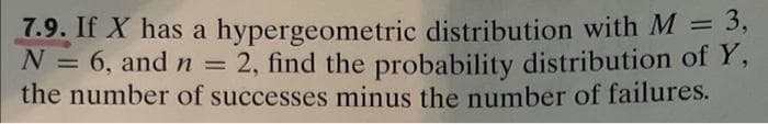 7.9. If X has a hypergeometric distribution with M = 3,
N = 6, and n = 2, find the probability distribution of Y,
the number of successes minus the number of failures.