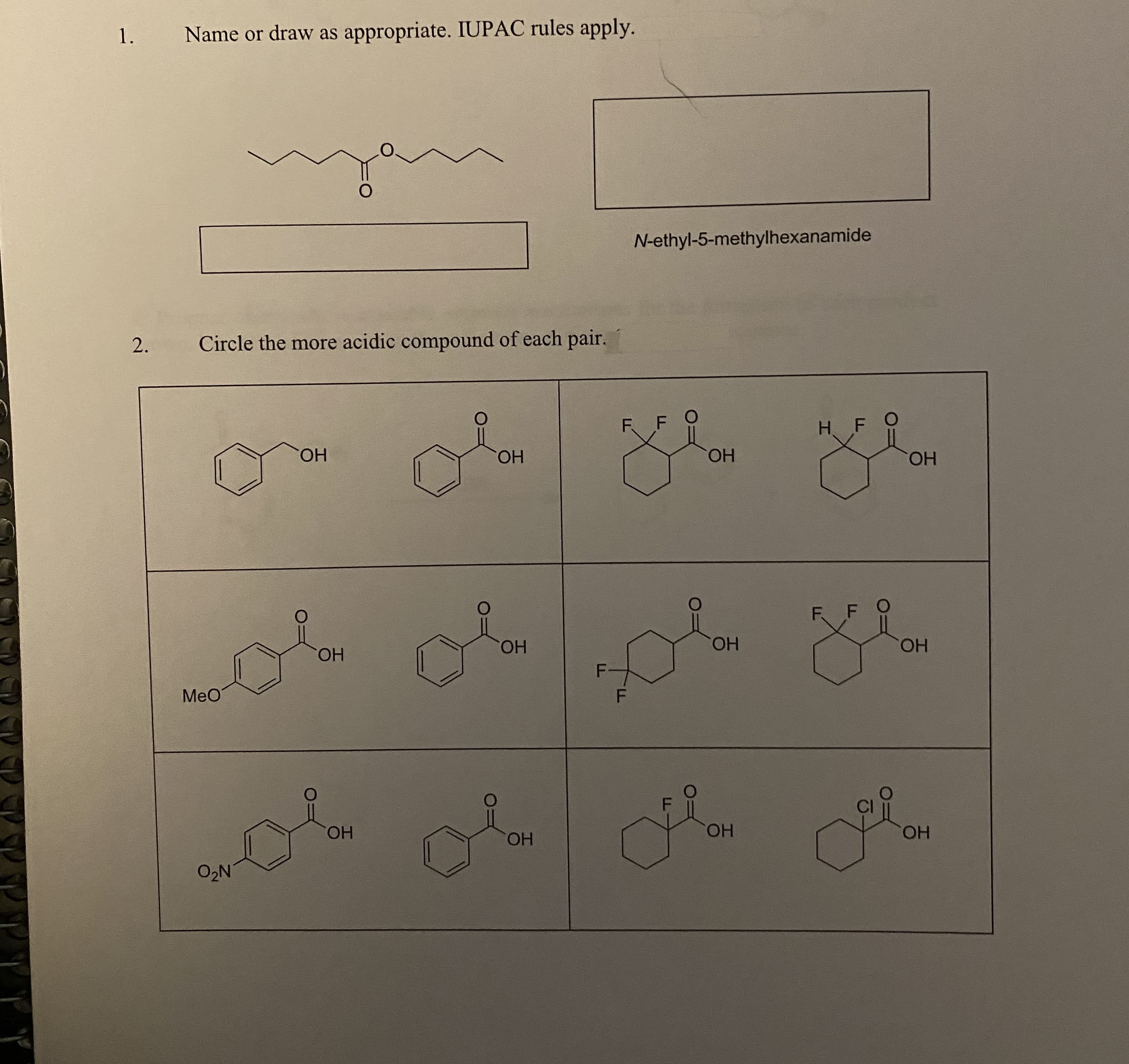 Name or draw as appropriate. IUPAC rules apply.
N-ethyl-5-methylhexanamide
2.
Circle the more acidic compound of each pair.
Н. F
ОН
ОН
ОН
ОН
ОН
ОН
ОН
ОН
F-
MeO
HO.
HO.
HO,
ОН
O2N
1.
