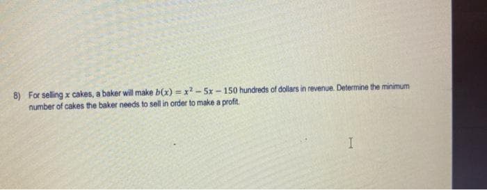 8) For selling x cakes, a baker will make b(x) = x2 - 5x - 150 hundreds of dollars in revenue. Determine the minimum
number of cakes the baker needs to sell in order to make a profit.
