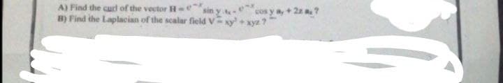 A) Find the curd of the vector H-e
B) Find the Laplacian of the scalar field Vxy xyz ?"
sin y e
cos y a,+2?
