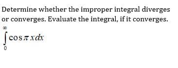 Determine whether the improper integral diverges
or converges. Evaluate the integral, if it converges.
|cosTxdx
