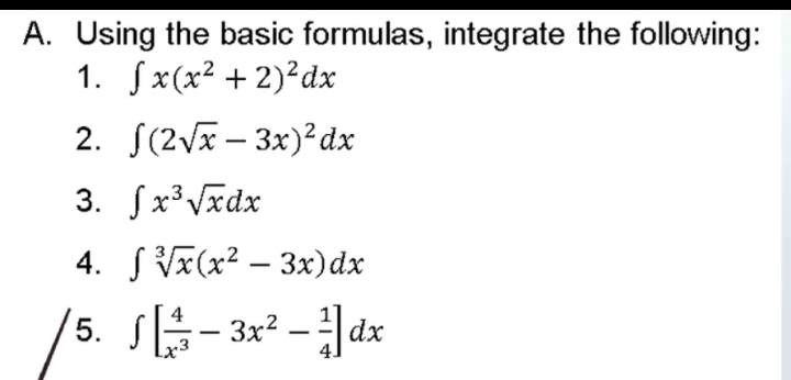 A. Using the basic formulas, integrate the following:
1. fx(x² + 2)²dx
2. S(2Vx – 3x)²dx
3. fx³Vxdx
4. SVx(x² – 3x)dx
-
(5. S- 3x? - dx
