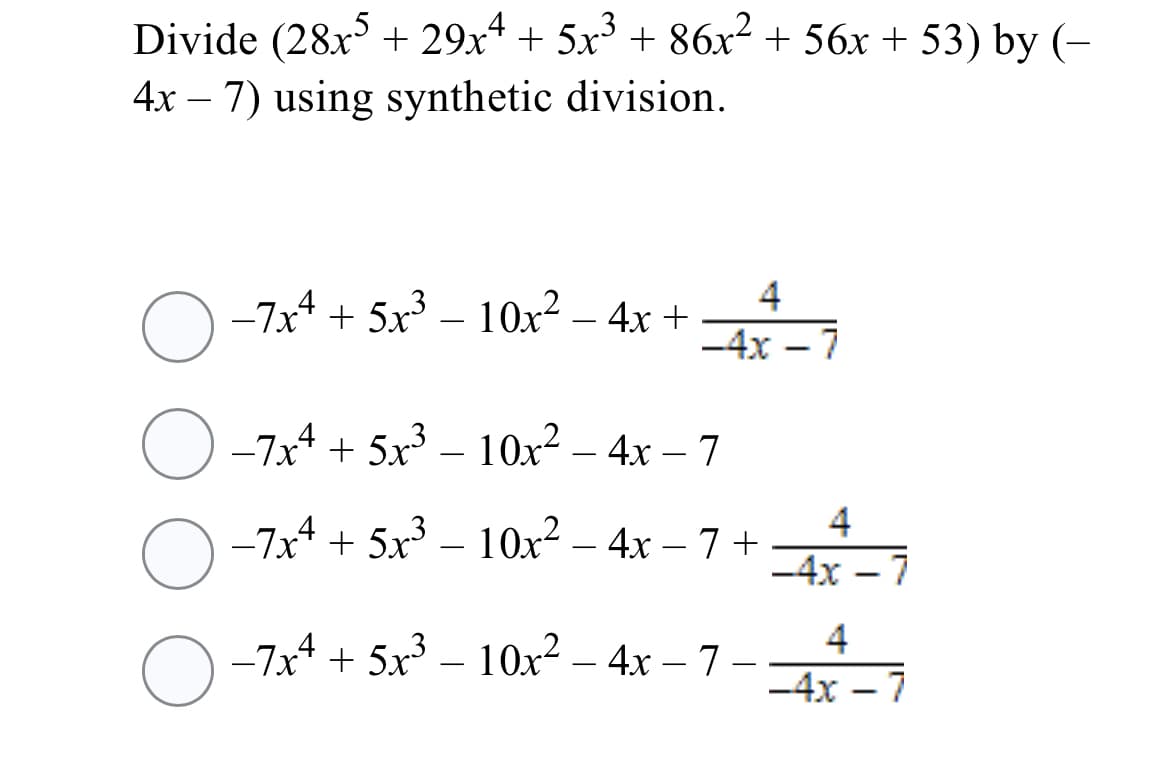 Divide (28x + 29x* + 5x + 86x² + 56x + 53) by (-
4
4x – 7) using synthetic division.
-7x4 + 5x³ – 10x² – 4x +
4
-4x
7
-
O -7x4 + 5x³ – 10x2 – 4x – 7
4
O -7x4 + 5x³ – 10x² – 4x – 7 +
-4x – 7
4
-7x* + 5x³ – 10x² – 4x – 7
-
-4x – 7
