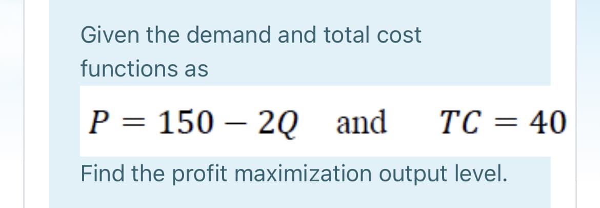 Given the demand and total cost
functions as
Р 3 150 — 2Q
and
TC = 40
%3D
Find the profit maximization output level.
