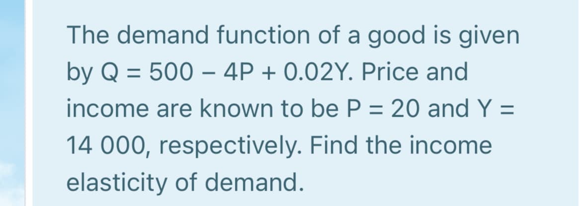 The demand function of a good is given
by Q = 500 – 4P + 0.02Y. Price and
-
income are known to be P = 20 and Y =
%3D
14 000, respectively. Find the income
elasticity of demand.
