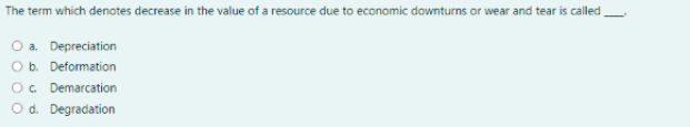 The term which denotes decrease in the value of a resource due to economic downturns or wear and tear is called,
O a. Depreciation
O b. Deformation
O. Demarcation
Od. Degradation
