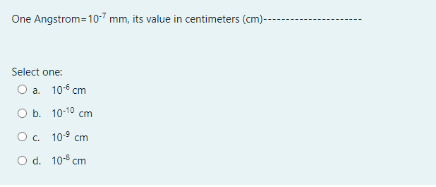 One Angstrom=10-7 mm, its value in centimeters (cm)---
Select one:
О а. 10-6 ст
Оb. 10:10 сm
О с. 10-9 сm
O d. 10-8 cm
