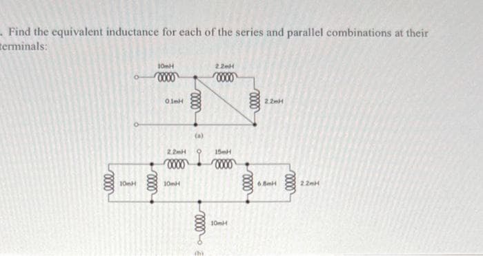 . Find the equivalent inductance for each of the series and parallel combinations at their
erminals:
elle
10mH
ellel
10mH
0000
01mH
2.2mH
0000
10mH
elle
(a)
elle
thi
2.2mH
0000
15mH
0000
10mH
elle
2.2mH
6.8mH
elle
2.2mH