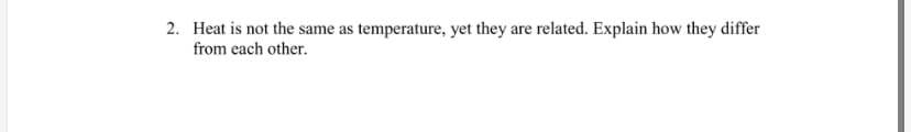 2. Heat is not the same as temperature, yet they are related. Explain how they differ
from each other.
