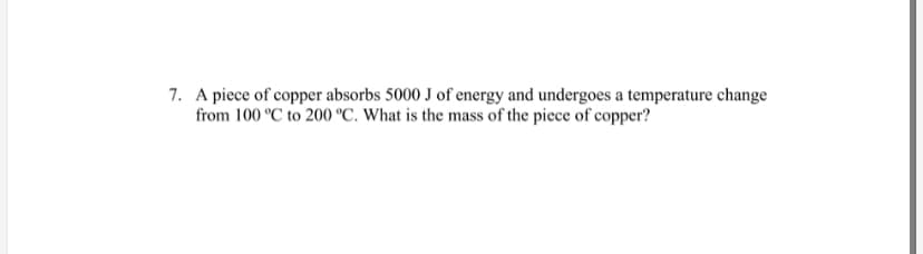 7. A piece of copper absorbs 5000 J of energy and undergoes a temperature change
from 100 °C to 200 °C. What is the mass of the piece of copper?
