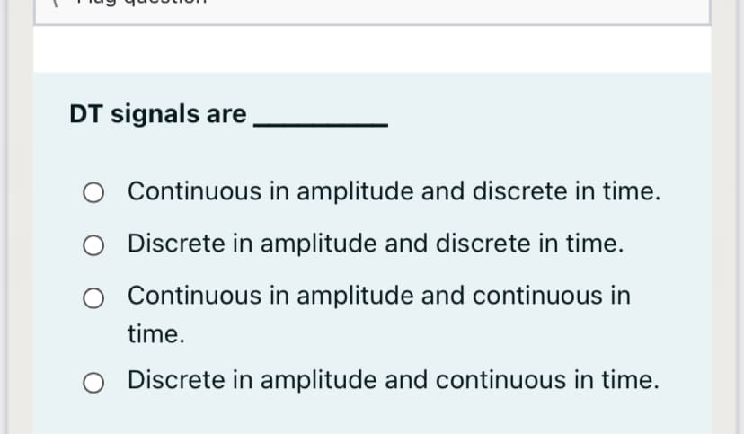 DT signals are
O Continuous in amplitude and discrete in time.
Discrete in amplitude and discrete in time.
O Continuous in amplitude and continuous in
time.
O Discrete in amplitude and continuous in time.
