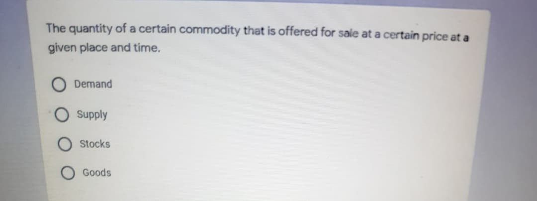 The quantity of a certain commodity that is offered for sale at a certain price at a
given place and time.
Demand
Supply
Stocks
Goods
