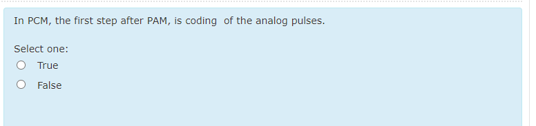 ..... .. .. ... .
........
In PCM, the first step after PAM, is coding of the analog pulses.
Select one:
O True
O False
