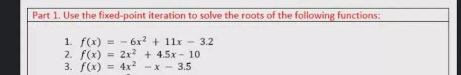 Part 1. Use the fixed-point iteration to solve the roots of the following functions:
1. f(x) = -6x2 + 11x - 3.2
2. f(x) =
3. f(x) = 4x? -x 3.5
%3D
2x2 + 4.5x- 10
%3!
