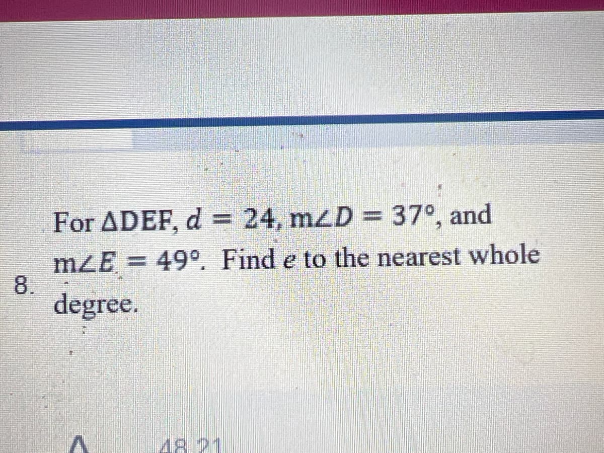 For ADEF, d = 24, mzD = 37°, and
mZE = 49°. Find e to the nearest whole
8.
degree.
48.21
