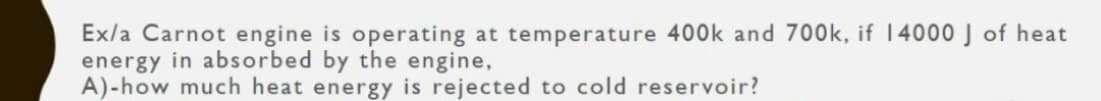 Ex/a Carnot engine is operating at temperature 400k and 700k, if 14000 J of heat
energy in absorbed by the engine,
A)-how much heat energy is rejected to cold reservoir?
