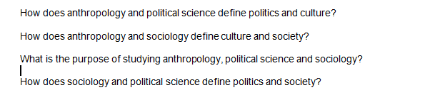 How does anthropology and political science define politics and culture?
How does anthropology and sociology define culture and society?
What is the purpose of studying anthropology, political science and sociology?
How does sociology and political science define politics and society?
