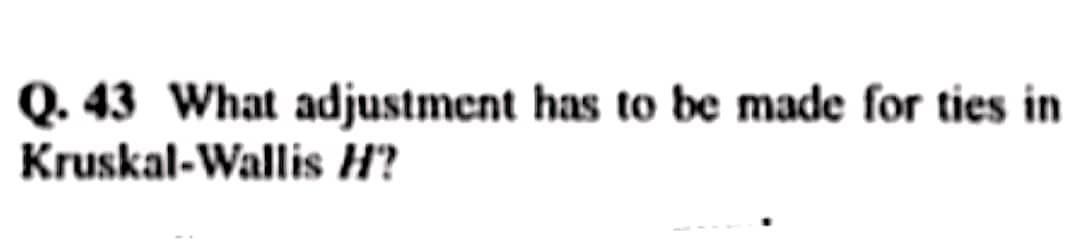 Q. 43 What adjustment has to be made for ties in
Kruskal-Wallis H?