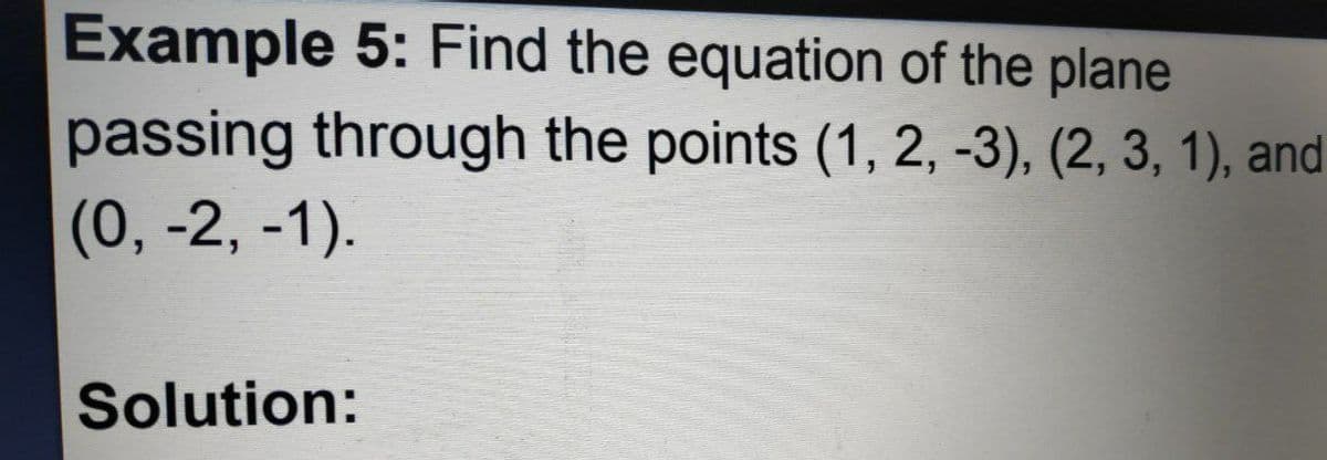 Example 5: Find the equation of the plane
passing through the points (1, 2, -3), (2, 3, 1), and
(0, -2, -1).
Solution: