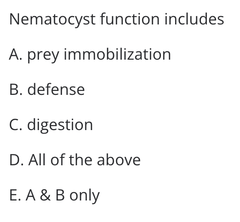 Nematocyst function includes
A. prey immobilization
B. defense
C. digestion
D. All of the above
E. A & B only
