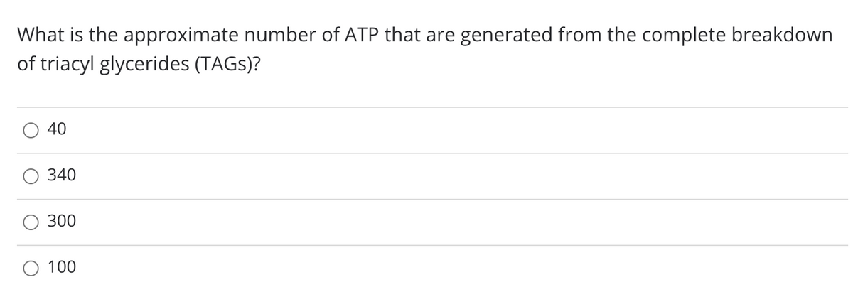 What is the approximate number of ATP that are generated from the complete breakdown
of triacyl glycerides (TAGS)?
40
340
300
100
