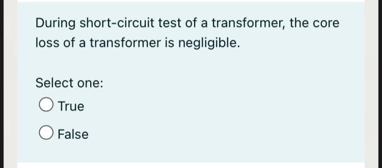 During short-circuit test of a transformer, the core
loss of a transformer is negligible.
Select one:
O True
O False
