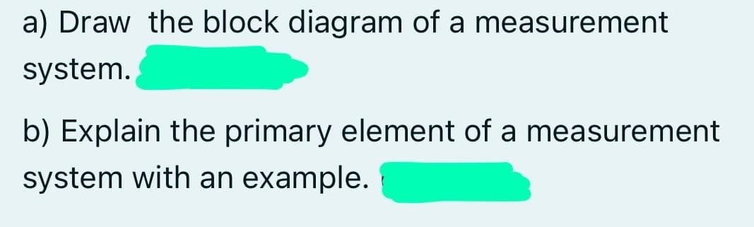 a) Draw the block diagram of a measurement
system.
b) Explain the primary element of a measurement
system with an example.
