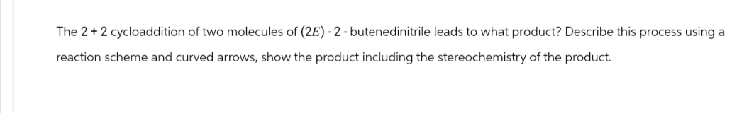 The 2 +2 cycloaddition of two molecules of (2E) -2- butenedinitrile leads to what product? Describe this process using a
reaction scheme and curved arrows, show the product including the stereochemistry of the product.