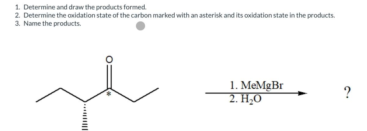 1. Determine and draw the products formed.
2. Determine the oxidation state of the carbon marked with an asterisk and its oxidation state in the products.
3. Name the products.
1. MeMgBr
2. H₂O
?