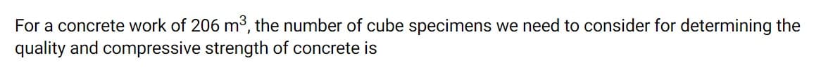 For a concrete work of 206 m, the number of cube specimens we need to consider for determining the
quality and compressive strength of concrete is
