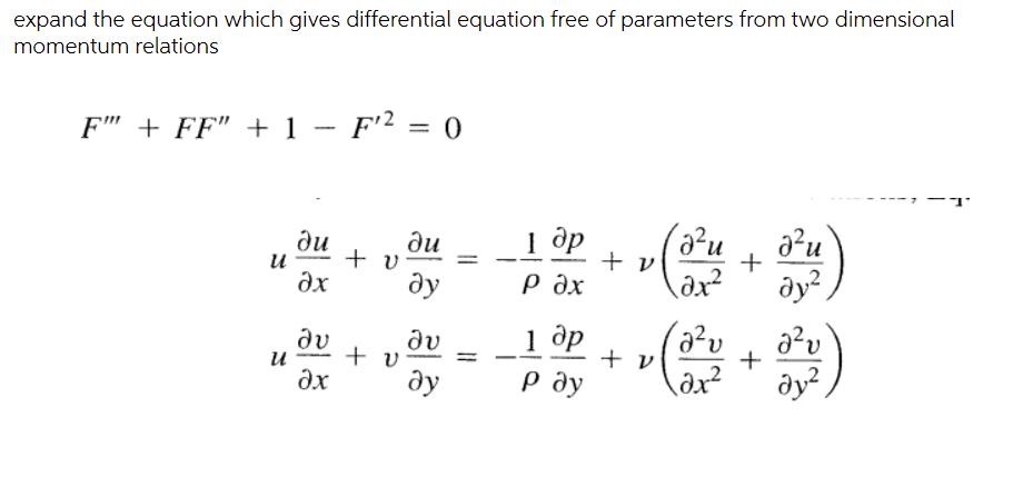 expand the equation which gives differential equation free of parameters from two dimensional
momentum relations
F" + FF" + 1 - F'² = 0
1 ập + v
Г др
P ax
a?u
+
ди
ди
+ v
ax
u
ду
dy?,
1 dp
+ v
dv
av
и
+ v
+
ду
р ду
dy?
ax
