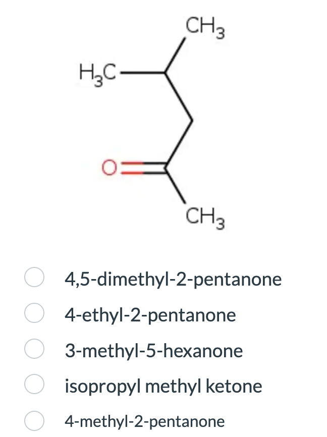 H₂C.
0=
CH3
CH3
4,5-dimethyl-2-pentanone
O 4-ethyl-2-pentanone
O 3-methyl-5-hexanone
O isopropyl methyl ketone
4-methyl-2-pentanone