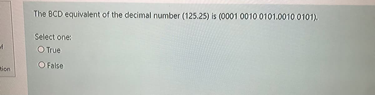 The BCD equivalent of the decimal number (125.25) is (0001 0010 0101.0010 0101).
Select one:
of
O True
O False
tion
