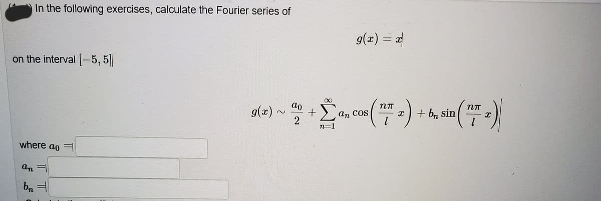 In the following exercises, calculate the Fourier series of
g(x) = x
on the interval [-5,5||
ao
g(x)
Σ
+ b, sin
An
COS
n=1
where ao =
an =
