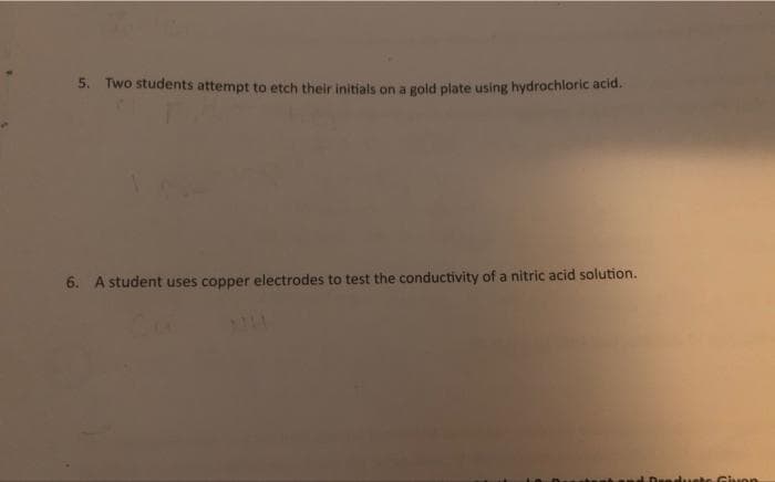 5. Two students attempt to etch their initials on a gold plate using hydrochloric acid.
6. A student uses copper electrodes to test the conductivity of a nitric acid solution.
and Products Given