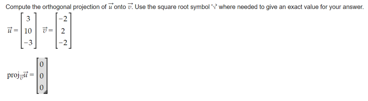 Compute the orthogonal projection of u onto v. Use the square root symbol 'V" where needed to give an exact value for your answer.
3
-2
10
7 =| 2
-3
-2
projzu = |0
