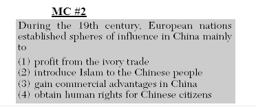 МC #2
During the 19th century, European nations
established spheres of influence in China mainly
to
(1) profit from the ivory trade
(2) introduce Islam to the Chinese people
(3) gain commercial advantages in China
(4) obtain human rights for Chinese citizens
