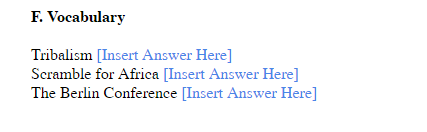 F. Vocabulary
Tribalism [Insert Answer Here]
Scramble for Africa [Insert Answer Here]
The Berlin Conference [Insert Answer Here]
