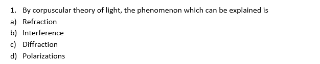 1. By corpuscular theory of light, the phenomenon which can be explained is
a) Refraction
b) Interference
c) Diffraction
d) Polarizations
