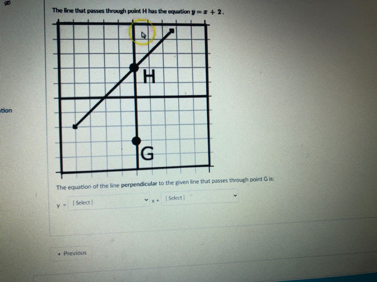 The line that passes through point H has the equation y=z + 2.
tion
G
The equation of the line perpendicular to the given line that passes through point G is
(Select]
|Select]
• Previous
