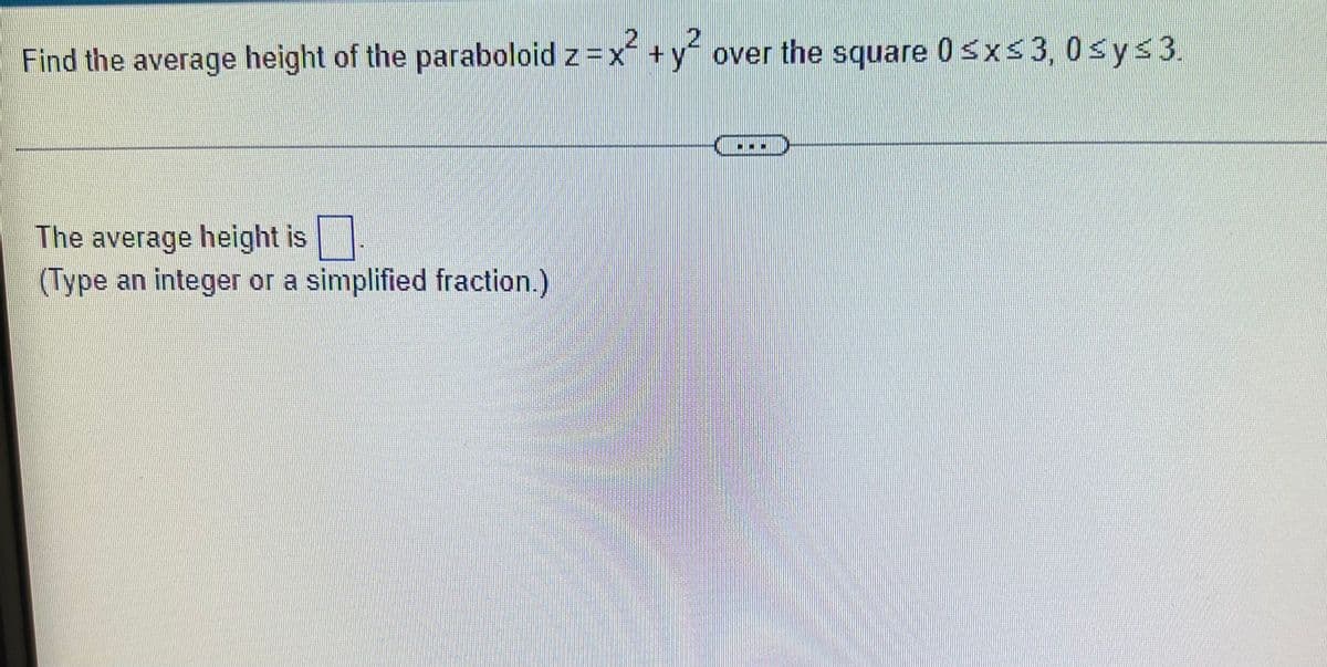Find the average height of the paraboloid z =x + yf over the square 0sxs3, 0 sys3.
The average height is
(Type an integer or a simplified fraction.)
