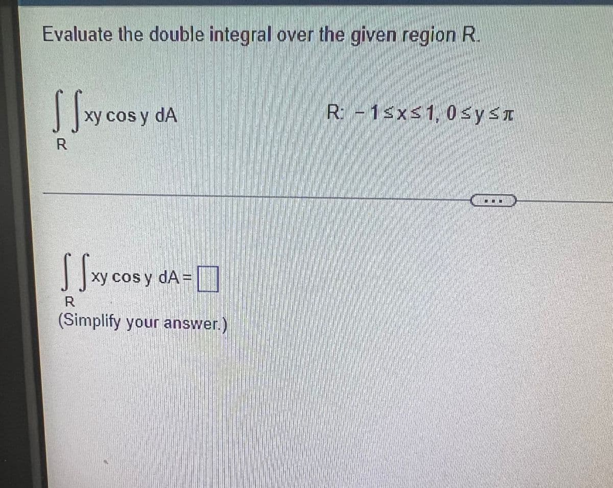 Evaluate the double integral over the given region R.
xy cos y dA
R-1sx<1, 0sysI
xy cos y dA =
nEVE
R.
(Simplify your answer.)
