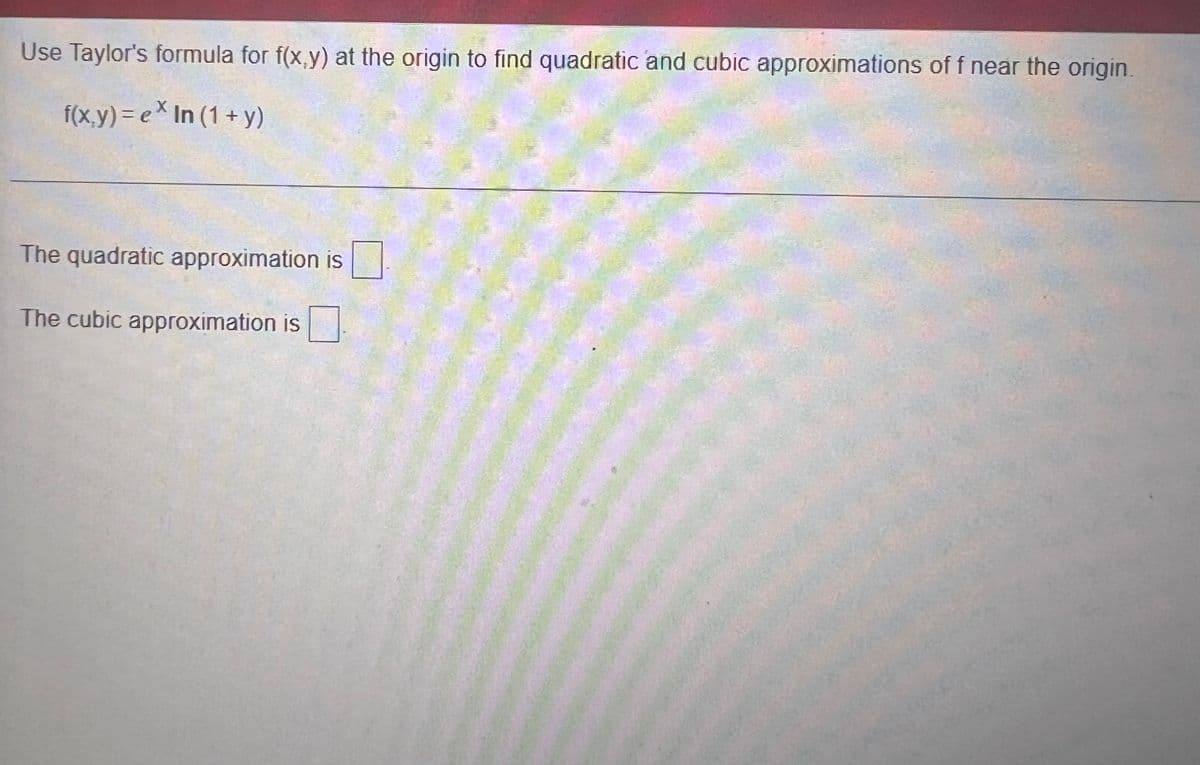 Use Taylor's formula for f(x,y) at the origin to find quadratic and cubic approximations of f near the origin.
f(x,y) = e In (1 + y)
The quadratic approximation is
The cubic approximation is
