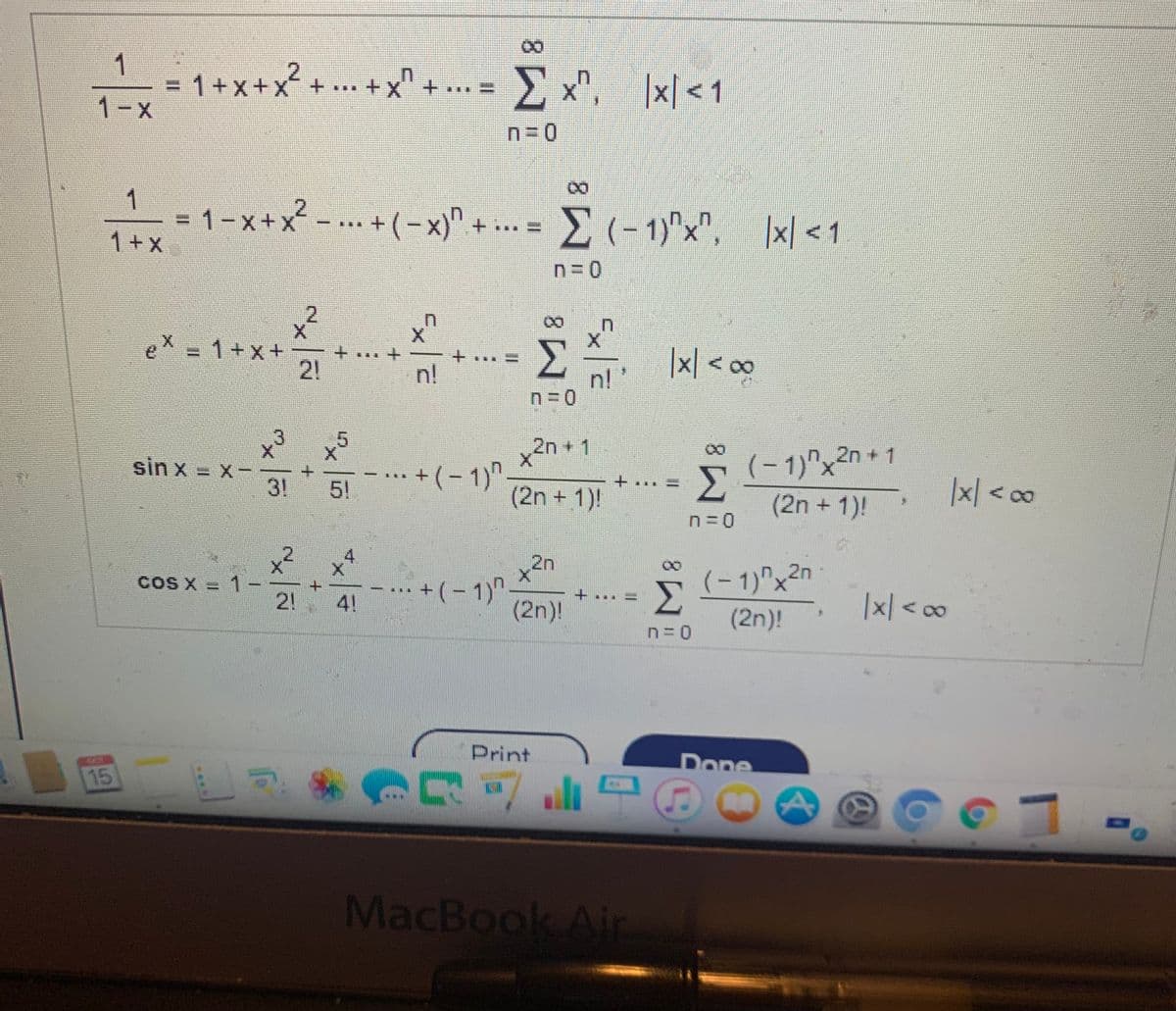 1
3D1+x+x¯ + ...
1-X
+x + .. =
E x", |x| <1
x' + •
n= 0
1
1-x+x2-.. +(-x)" + .. = (-1)"x",
|x| < 1
2.
0.
eX = 1+x+ -
|x| < o∞
+.
+.
+.
2!
n!
n!
2n+ 1
sin x = X-
3!
(-1)^x2n + 1
|
+(- 1)".
|x| < o
5!
(2n + 1)!
(2n + 1)!
21
4.
2n
+(-1)で2n)
(- 1)"x²n
COS X =
21 41
|x| <c∞
(2n)!
Print
Done
15
MacBook Air
%3D
****
