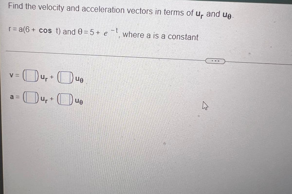 Find the velocity and acceleration vectors in terms of u, and ue
r= a(6 + cos t) and 0=5+ e¯where a is a constant
-t
%3=
나 +
a =
u, +
